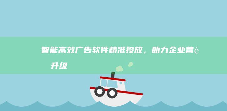 智能高效广告软件：精准投放，助力企业营销升级